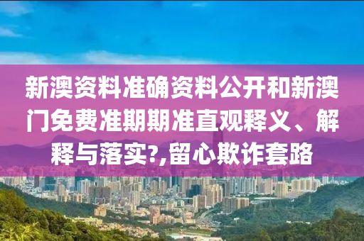新澳资料准确资料公开和新澳门免费准期期准直观释义、解释与落实?,留心欺诈套路