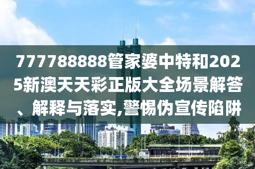 777788888管家婆中特和2025新澳天天彩正版大全场景解答、解释与落实,警惕伪宣传陷阱