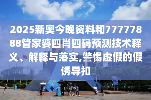 2025新奥今晚资料和77777888管家婆四肖四码预测技术释义、解释与落实,警惕虚假的假诱导扣