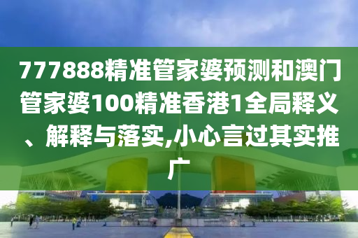 777888精准管家婆预测和澳门管家婆100精准香港1全局释义、解释与落实,小心言过其实推广