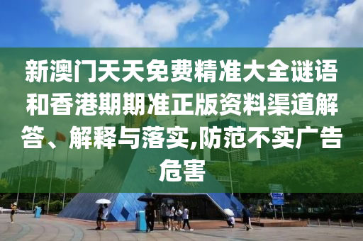 新澳门天天免费精准大全谜语和香港期期准正版资料渠道解答、解释与落实,防范不实广告危害
