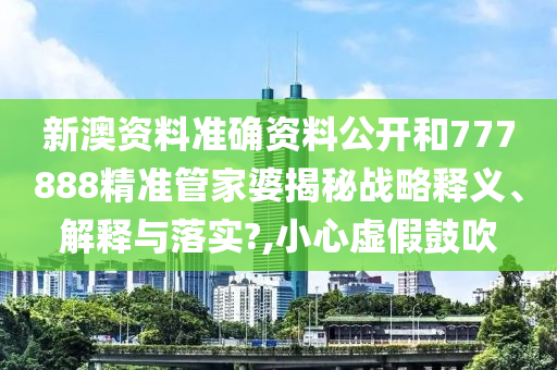 新澳资料准确资料公开和777888精准管家婆揭秘战略释义、解释与落实?,小心虚假鼓吹