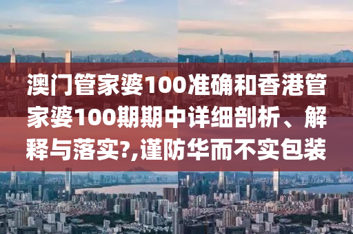 澳门管家婆100准确和香港管家婆100期期中详细剖析、解释与落实?,谨防华而不实包装