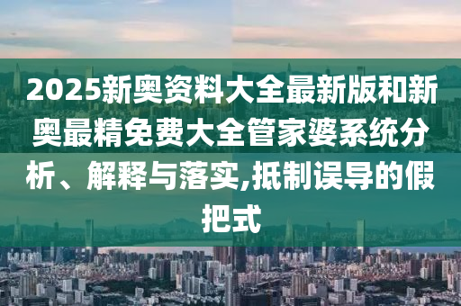 2025新奥资料大全最新版和新奥最精免费大全管家婆系统分析、解释与落实,抵制误导的假把式