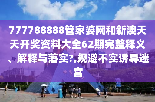 777788888管家婆网和新澳天天开奖资料大全62期完整释义、解释与落实?,规避不实诱导迷宫