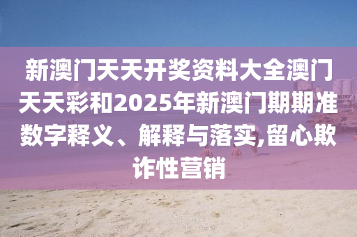 新澳门天天开奖资料大全澳门天天彩和2025年新澳门期期准数字释义、解释与落实,留心欺诈性营销
