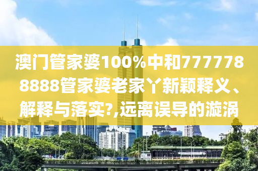 澳门管家婆100%中和7777788888管家婆老家丫新颖释义、解释与落实?,远离误导的漩涡