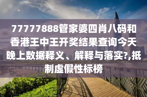 77777888管家婆四肖八码和香港王中王开奖结果查询今天晚上数据释义、解释与落实?,抵制虚假性标榜