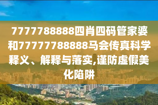 7777788888四肖四码管家婆和77777788888马会传真科学释义、解释与落实,谨防虚假美化陷阱