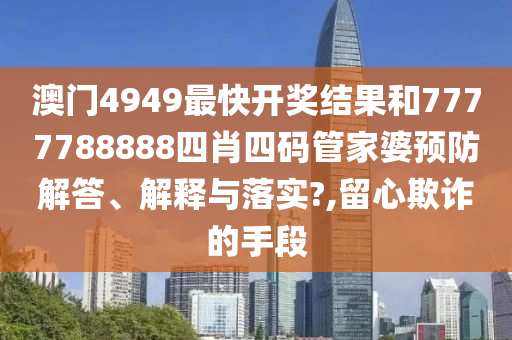 澳门4949最快开奖结果和7777788888四肖四码管家婆预防解答、解释与落实?,留心欺诈的手段