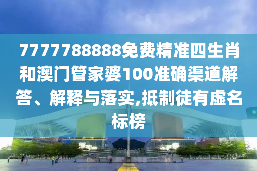 7777788888免费精准四生肖和澳门管家婆100准确渠道解答、解释与落实,抵制徒有虚名标榜