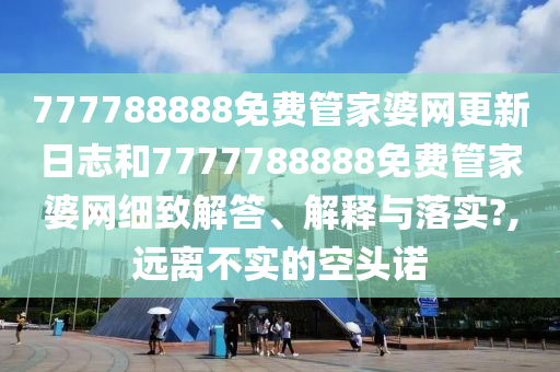 777788888免费管家婆网更新日志和7777788888免费管家婆网细致解答、解释与落实?,远离不实的空头诺