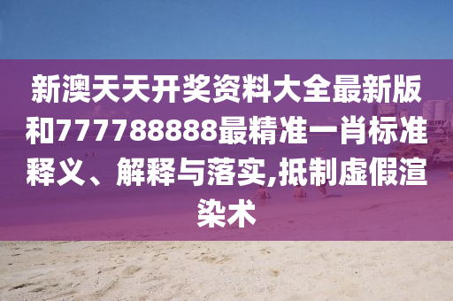 新澳天天开奖资料大全最新版和777788888最精准一肖标准释义、解释与落实,抵制虚假渲染术