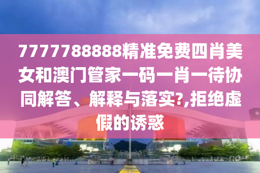 7777788888精准免费四肖美女和澳门管家一码一肖一待协同解答、解释与落实?,拒绝虚假的诱惑