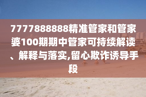 7777888888精准管家和管家婆100期期中管家可持续解读、解释与落实,留心欺诈诱导手段