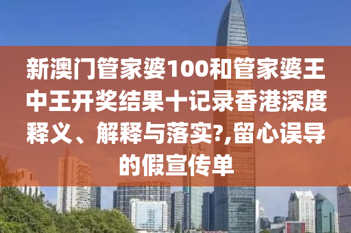 新澳门管家婆100和管家婆王中王开奖结果十记录香港深度释义、解释与落实?,留心误导的假宣传单