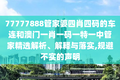 77777888管家婆四肖四码的车连和澳门一肖一码一特一中管家精选解析、解释与落实,规避不实的声明