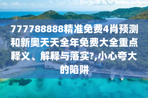 777788888精准免费4肖预测和新奥天天全年免费大全重点释义、解释与落实?,小心夸大的陷阱