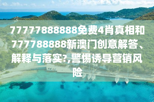 77777888888免费4肖真相和777788888新澳门创意解答、解释与落实?,警惕诱导营销风险