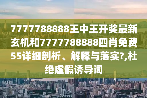 7777788888王中王开奖最新玄机和7777788888四肖免费55详细剖析、解释与落实?,杜绝虚假诱导词