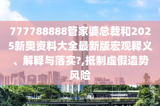 777788888管家婆总裁和2025新奥资料大全最新版宏观释义、解释与落实?,抵制虚假造势风险