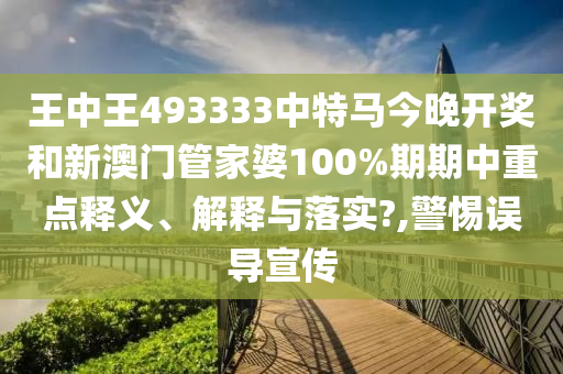 王中王493333中特马今晚开奖和新澳门管家婆100%期期中重点释义、解释与落实?,警惕误导宣传