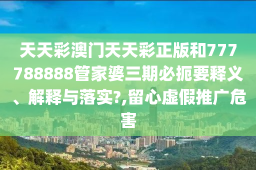 天天彩澳门天天彩正版和777788888管家婆三期必扼要释义、解释与落实?,留心虚假推广危害