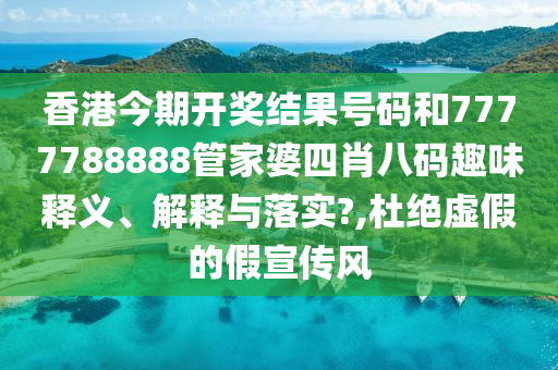 香港今期开奖结果号码和7777788888管家婆四肖八码趣味释义、解释与落实?,杜绝虚假的假宣传风