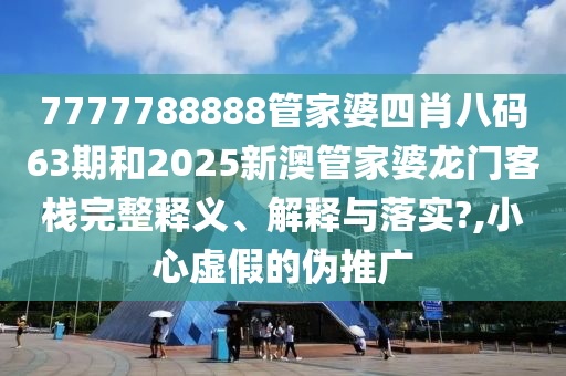 7777788888管家婆四肖八码63期和2025新澳管家婆龙门客栈完整释义、解释与落实?,小心虚假的伪推广