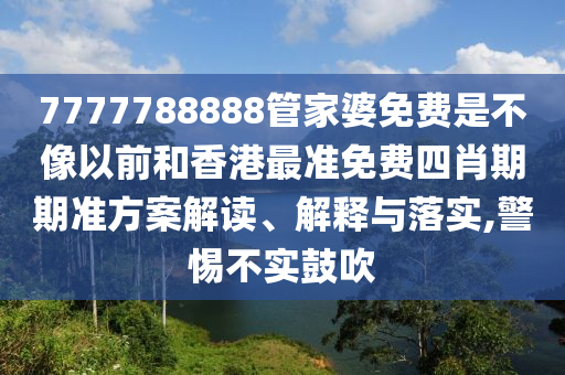 7777788888管家婆免费是不像以前和香港最准免费四肖期期准方案解读、解释与落实,警惕不实鼓吹