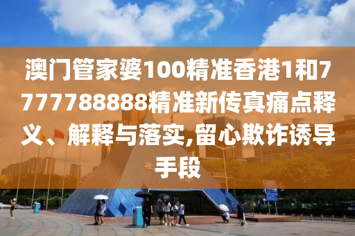 澳门管家婆100精准香港1和7777788888精准新传真痛点释义、解释与落实,留心欺诈诱导手段