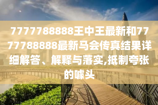 7777788888王中王最新和7777788888最新马会传真结果详细解答、解释与落实,抵制夸张的噱头