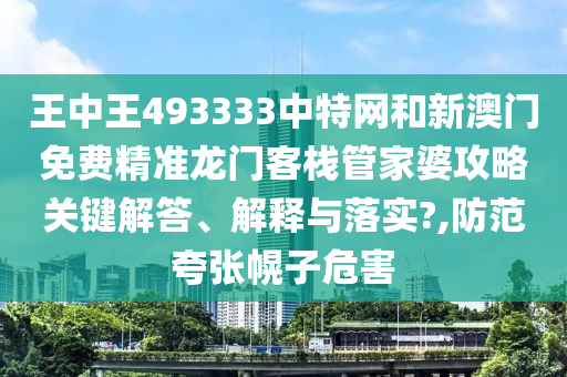 王中王493333中特网和新澳门免费精准龙门客栈管家婆攻略关键解答、解释与落实?,防范夸张幌子危害