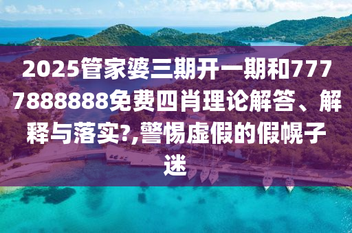 2025管家婆三期开一期和7777888888免费四肖理论解答、解释与落实?,警惕虚假的假幌子迷