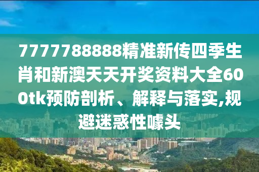 7777788888精准新传四季生肖和新澳天天开奖资料大全600tk预防剖析、解释与落实,规避迷惑性噱头