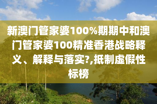 新澳门管家婆100%期期中和澳门管家婆100精准香港战略释义、解释与落实?,抵制虚假性标榜