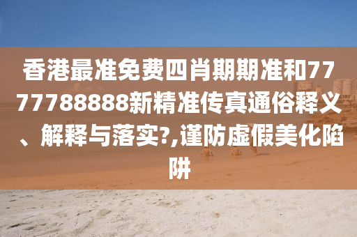 香港最准免费四肖期期准和7777788888新精准传真通俗释义、解释与落实?,谨防虚假美化陷阱