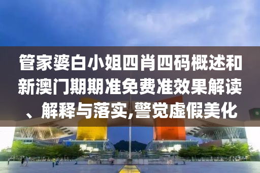 管家婆白小姐四肖四码概述和新澳门期期准免费准效果解读、解释与落实,警觉虚假美化
