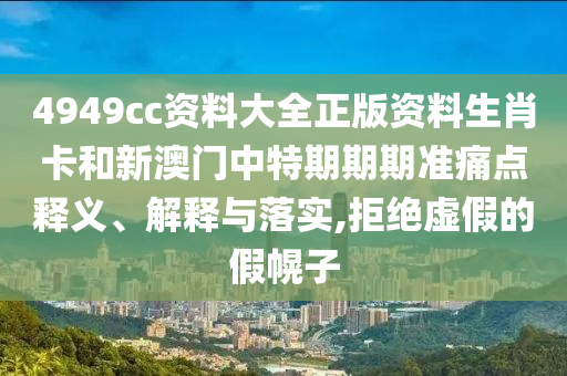 4949cc资料大全正版资料生肖卡和新澳门中特期期期准痛点释义、解释与落实,拒绝虚假的假幌子