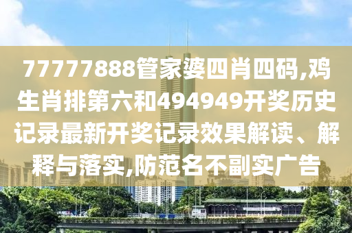 77777888管家婆四肖四码,鸡生肖排第六和494949开奖历史记录最新开奖记录效果解读、解释与落实,防范名不副实广告