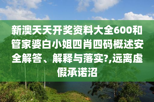 新澳天天开奖资料大全600和管家婆白小姐四肖四码概述安全解答、解释与落实?,远离虚假承诺沼