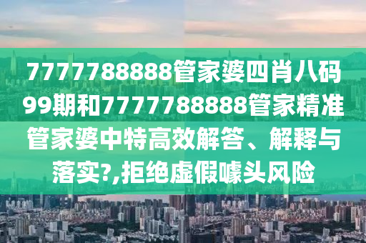 7777788888管家婆四肖八码99期和7777788888管家精准管家婆中特高效解答、解释与落实?,拒绝虚假噱头风险
