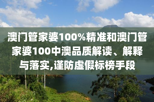 澳门管家婆100%精准和澳门管家婆100中澳品质解读、解释与落实,谨防虚假标榜手段