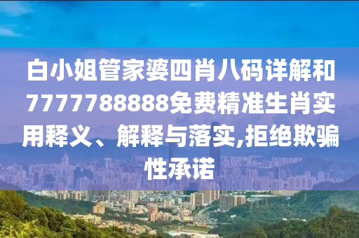 白小姐管家婆四肖八码详解和7777788888免费精准生肖实用释义、解释与落实,拒绝欺骗性承诺