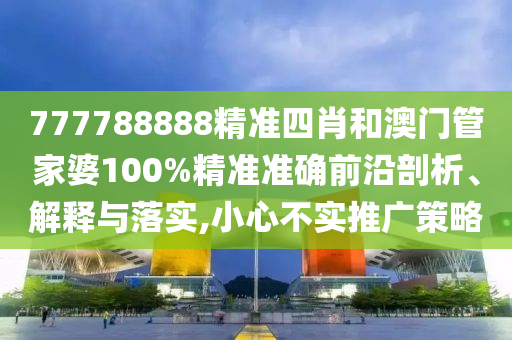 777788888精准四肖和澳门管家婆100%精准准确前沿剖析、解释与落实,小心不实推广策略