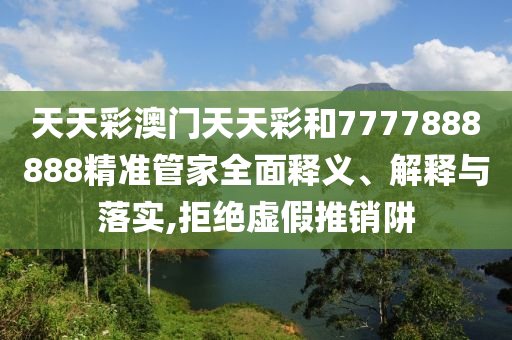 天天彩澳门天天彩和7777888888精准管家全面释义、解释与落实,拒绝虚假推销阱