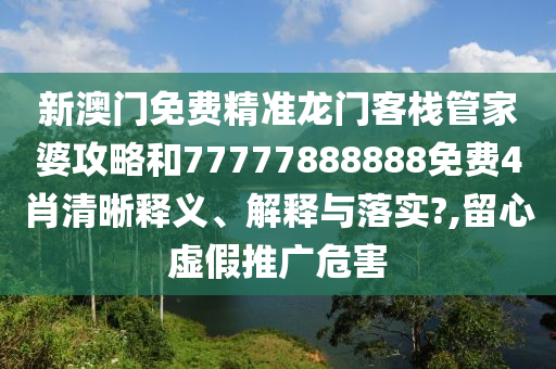 新澳门免费精准龙门客栈管家婆攻略和77777888888免费4肖清晰释义、解释与落实?,留心虚假推广危害