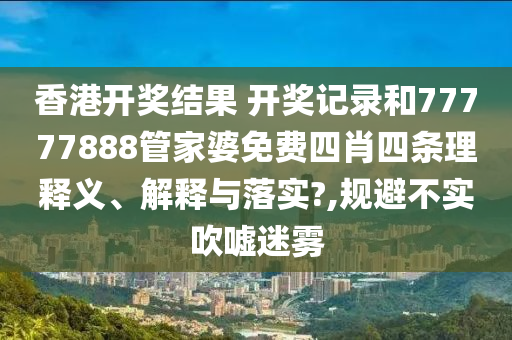 香港开奖结果 开奖记录和77777888管家婆免费四肖四条理释义、解释与落实?,规避不实吹嘘迷雾