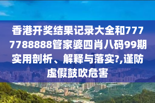 香港开奖结果记录大全和7777788888管家婆四肖八码99期实用剖析、解释与落实?,谨防虚假鼓吹危害