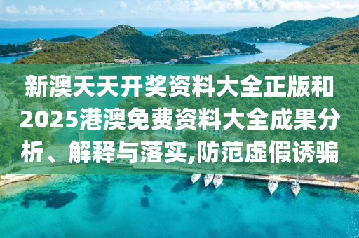 新澳天天开奖资料大全正版和2025港澳免费资料大全成果分析、解释与落实,防范虚假诱骗